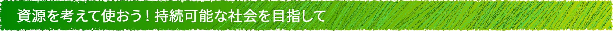 資源を考えて使おう！持続可能な社会を目指して