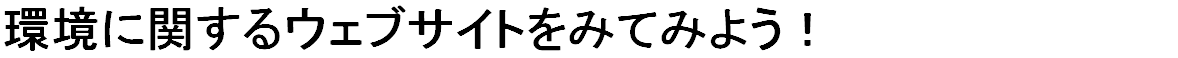 環境に関するウェブサイトをみてみよう！